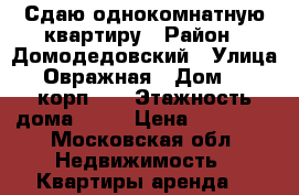 Сдаю однокомнатную квартиру › Район ­ Домодедовский › Улица ­ Овражная › Дом ­ 1, корп. 2 › Этажность дома ­ 17 › Цена ­ 23 000 - Московская обл. Недвижимость » Квартиры аренда   